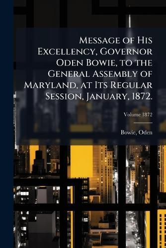 Message of His Excellency, Governor Oden Bowie, to the General Assembly of Maryland, at Its Regular Session, January, 1872.