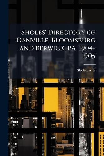 Sholes' Directory of Danville, Bloomsburg and Berwick, PA. 1904-1905