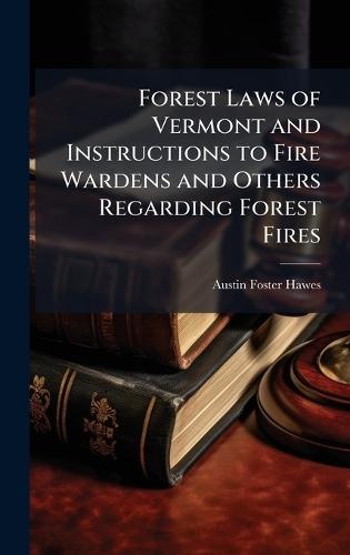 Forest Laws of Vermont and Instructions to Fire Wardens and Others Regarding Forest Fires