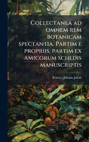Collectanea ad omnem rem botanicam spectantia. Partim e propriis, partim ex amicorum schedis manuscriptis