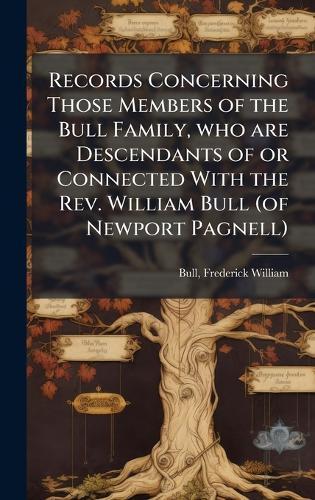 Records Concerning Those Members of the Bull Family, who are Descendants of or Connected With the Rev. William Bull (of Newport Pagnell)