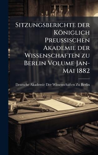 Sitzungsberichte der Königlich Preussischen Akademie der Wissenschaften zu Berlin Volume Jan-Mai 1882
