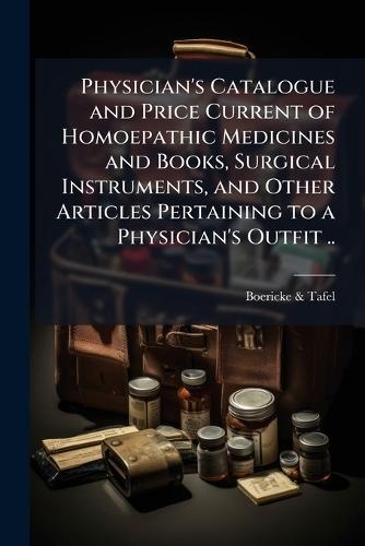 Physician's Catalogue and Price Current of Homoepathic Medicines and Books, Surgical Instruments, and Other Articles Pertaining to a Physician's Outfit ..