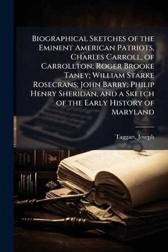 Biographical Sketches of the Eminent American Patriots, Charles Carroll, of Carrollton; Roger Brooke Taney; William Starke Rosecrans; John Barry; Philip Henry Sheridan, and a Sketch of the Early History of Maryland