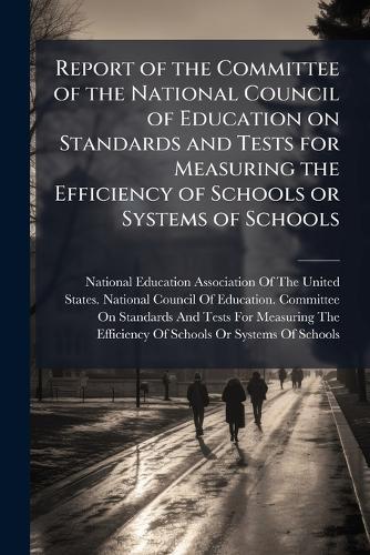 Report of the Committee of the National Council of Education on Standards and Tests for Measuring the Efficiency of Schools or Systems of Schools