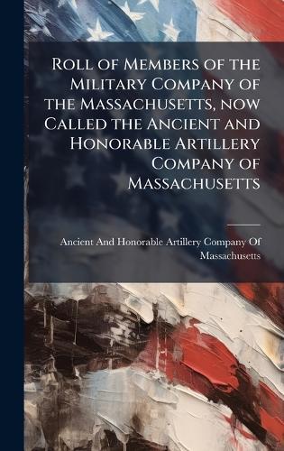 Roll of Members of the Military Company of the Massachusetts, now Called the Ancient and Honorable Artillery Company of Massachusetts