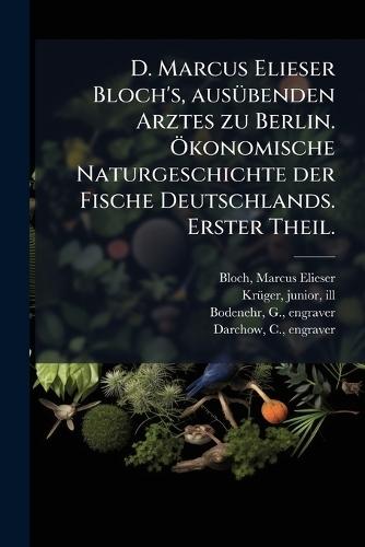 D. Marcus Elieser Bloch's, ausÃ1/4benden Arztes zu Berlin. Ã-konomische Naturgeschichte der Fische Deutschlands. Erster Theil.