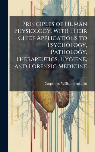 Principles of Human Physiology, With Their Chief Applications to Psychology, Pathology, Therapeutics, Hygiene, and Forensic Medicine