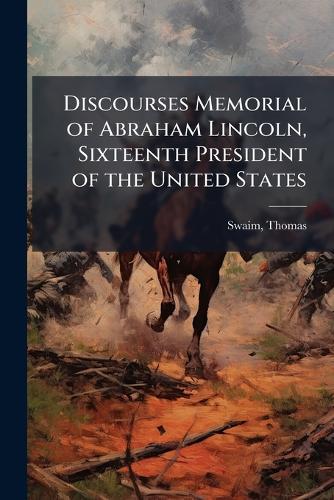 Discourses Memorial of Abraham Lincoln, Sixteenth President of the United States