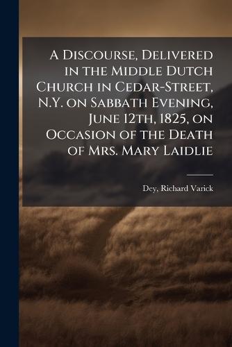 A Discourse, Delivered in the Middle Dutch Church in Cedar-Street, N.Y. on Sabbath Evening, June 12th, 1825, on Occasion of the Death of Mrs. Mary Laidlie