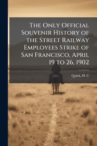 The Only Official Souvenir History of the Street Railway Employees Strike of San Francisco, April 19 to 26, 1902