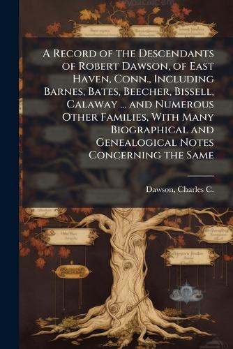 A Record of the Descendants of Robert Dawson, of East Haven, Conn., Including Barnes, Bates, Beecher, Bissell, Calaway ... and Numerous Other Families, With Many Biographical and Genealogical Notes Concerning the Same