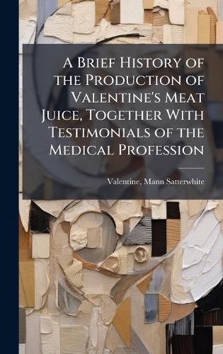 A Brief History of the Production of Valentine's Meat Juice, Together With Testimonials of the Medical Profession