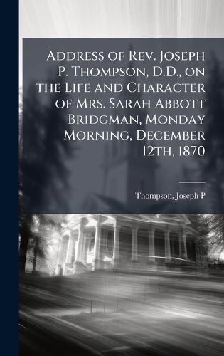 Address of Rev. Joseph P. Thompson, D.D., on the Life and Character of Mrs. Sarah Abbott Bridgman, Monday Morning, December 12th, 1870