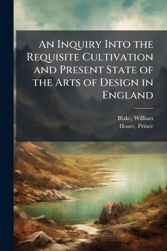 An Inquiry Into the Requisite Cultivation and Present State of the Arts of Design in England