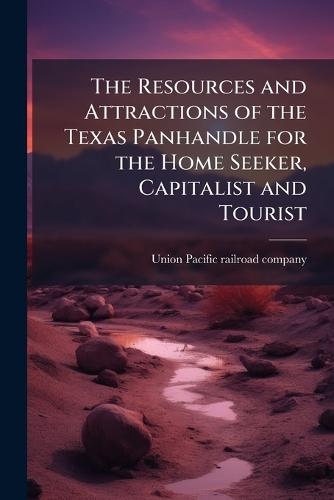 The Resources and Attractions of the Texas Panhandle for the Home Seeker, Capitalist and Tourist