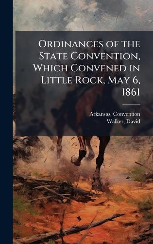 Ordinances of the State Convention, Which Convened in Little Rock, May 6, 1861