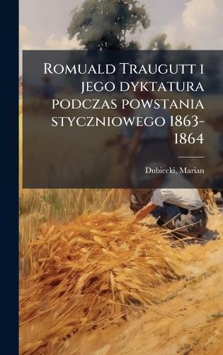 Romuald Traugutt i jego dyktatura podczas powstania styczniowego 1863-1864