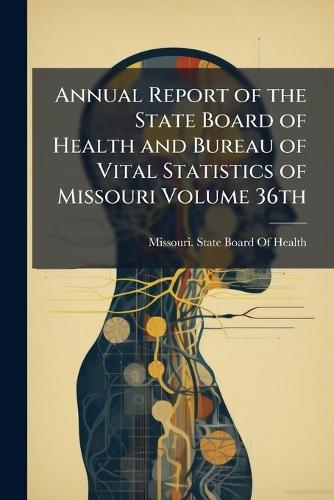 Annual Report of the State Board of Health and Bureau of Vital Statistics of Missouri Volume 36th
