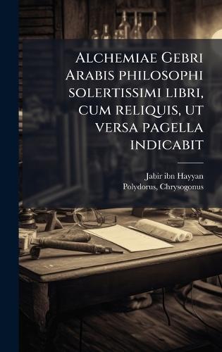 Alchemiae Gebri Arabis philosophi solertissimi libri, cum reliquis, ut versa pagella indicabit
