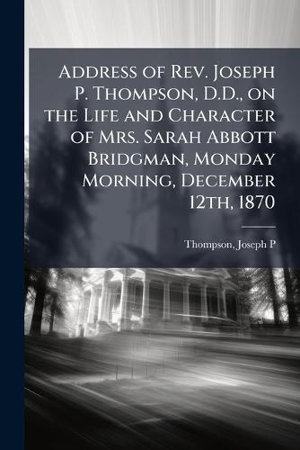 Address of Rev. Joseph P. Thompson, D.D., on the Life and Character of Mrs. Sarah Abbott Bridgman, Monday Morning, December 12th, 1870