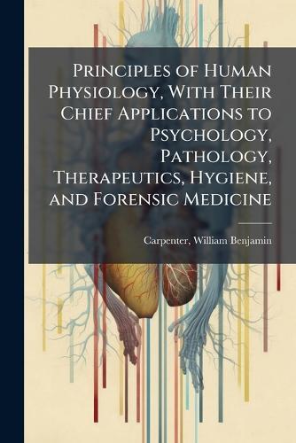Principles of Human Physiology, With Their Chief Applications to Psychology, Pathology, Therapeutics, Hygiene, and Forensic Medicine