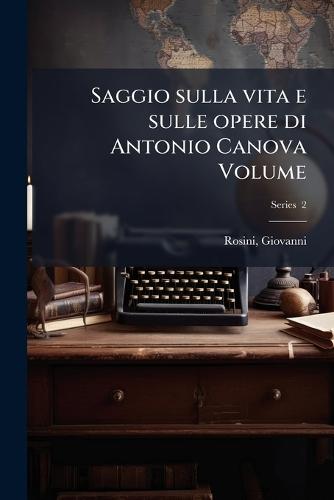 Saggio sulla vita e sulle opere di Antonio Canova Volume