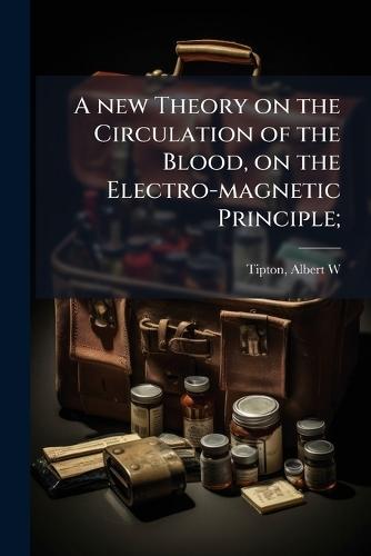 A new Theory on the Circulation of the Blood, on the Electro-magnetic Principle;