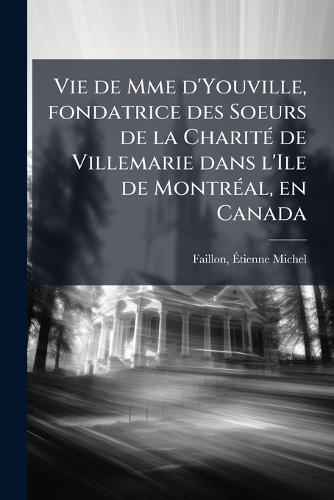 Vie de Mme d'Youville, fondatrice des Soeurs de la CharitÃ(c) de Villemarie dans l'Ile de MontrÃ(c)al, en Canada