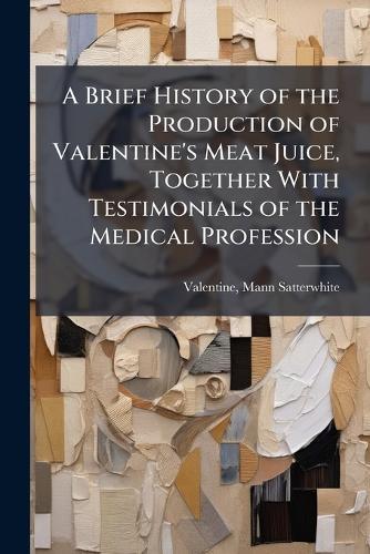 A Brief History of the Production of Valentine's Meat Juice, Together With Testimonials of the Medical Profession