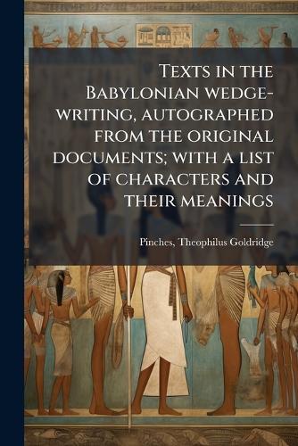 Texts in the Babylonian wedge-writing, autographed from the original documents; with a list of characters and their meanings