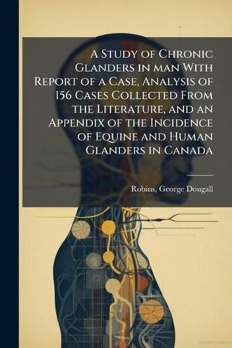 A Study of Chronic Glanders in man With Report of a Case, Analysis of 156 Cases Collected From the Literature, and an Appendix of the Incidence of Equine and Human Glanders in Canada