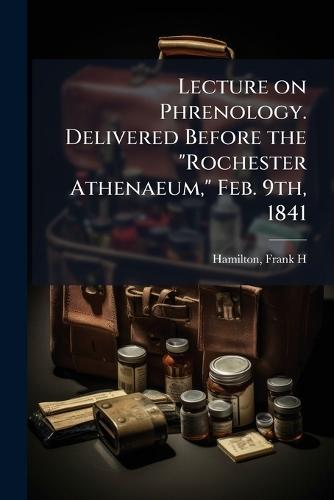 Lecture on Phrenology. Delivered Before the ""Rochester Athenaeum,"" Feb. 9th, 1841