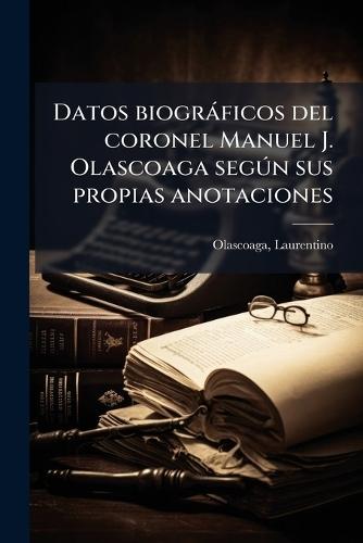 Datos biogràficos del coronel Manuel J. Olascoaga segÃ°n sus propias anotaciones