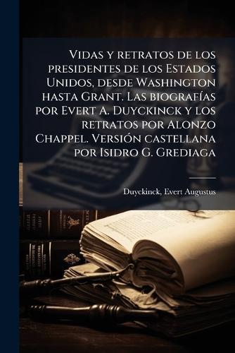 Vidas y retratos de los presidentes de los Estados Unidos, desde Washington hasta Grant. Las biografÃ-as por Evert A. Duyckinck y los retratos por Alonzo Chappel. VersiÃ3n castellana por Isidro G. Grediaga