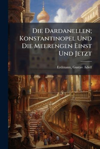 Die Dardanellen; Konstantinopel Und Die Meerengen Einst Und Jetzt