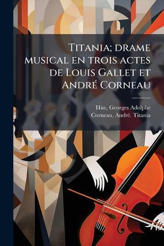 Titania; drame musical en trois actes de Louis Gallet et AndrÃ(c) Corneau
