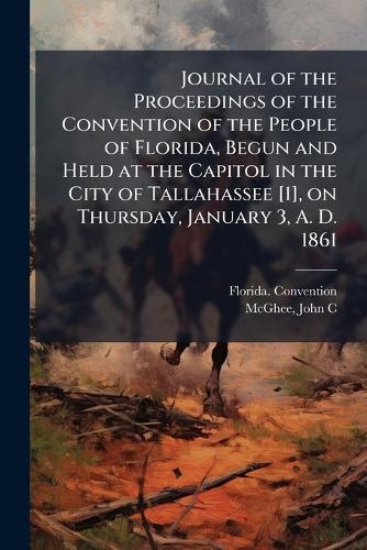 Journal of the Proceedings of the Convention of the People of Florida, Begun and Held at the Capitol in the City of Tallahassee [1], on Thursday, January 3, A. D. 1861