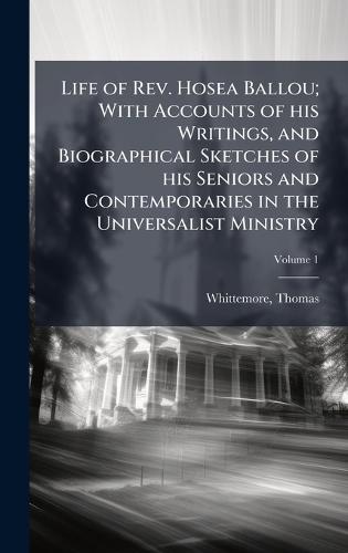 Life of Rev. Hosea Ballou; With Accounts of his Writings, and Biographical Sketches of his Seniors and Contemporaries in the Universalist Ministry