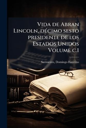 Vida de Abran Lincoln, dÃ(c)cimo sesto presidente de los Estados Unidos Volume c.1