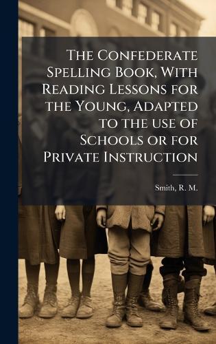 The Confederate Spelling Book, With Reading Lessons for the Young, Adapted to the use of Schools or for Private Instruction