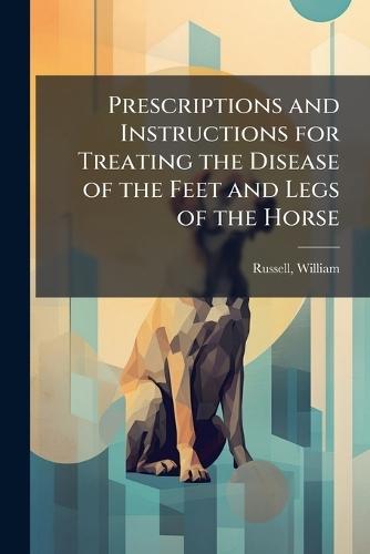 Prescriptions and Instructions for Treating the Disease of the Feet and Legs of the Horse