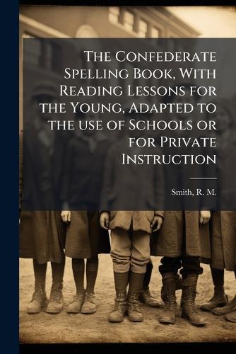 The Confederate Spelling Book, With Reading Lessons for the Young, Adapted to the use of Schools or for Private Instruction