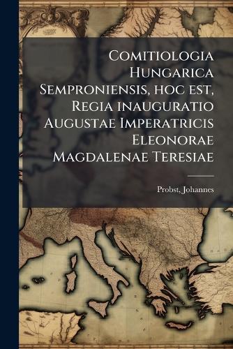 Comitiologia Hungarica Semproniensis, hoc est, Regia inauguratio Augustae Imperatricis Eleonorae Magdalenae Teresiae