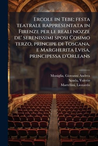Ercole in Tebe; festa teatrale rappresentata in Firenze per le reali nozze de' serenissimi sposi Cosimo terzo, principe di Toscana, e Margherita Lvisa, principessa d'Orleans