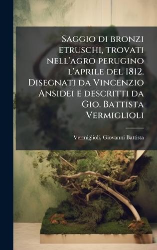 Saggio di bronzi etruschi, trovati nell'agro perugino l'aprile del 1812. Disegnati da Vincenzio Ansidei e descritti da Gio. Battista Vermiglioli