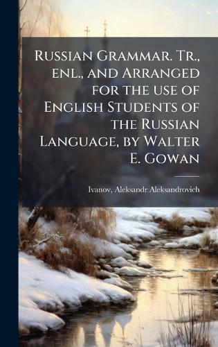 Russian Grammar. Tr., enl., and Arranged for the use of English Students of the Russian Language, by Walter E. Gowan