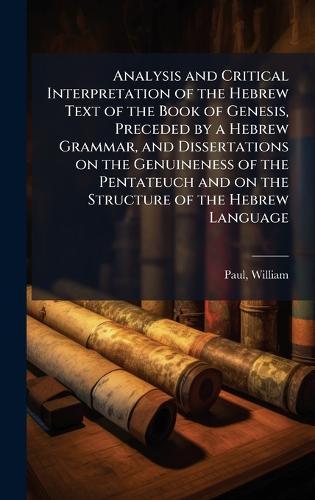 Analysis and Critical Interpretation of the Hebrew Text of the Book of Genesis, Preceded by a Hebrew Grammar, and Dissertations on the Genuineness of the Pentateuch and on the Structure of the Hebrew Language