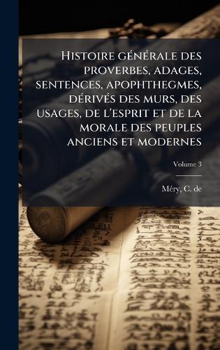 Histoire gÃ(c)nÃ(c)rale des proverbes, adages, sentences, apophthegmes, dÃ(c)rivÃ(c)s des murs, des usages, de l'esprit et de la morale des peuples anciens et modernes