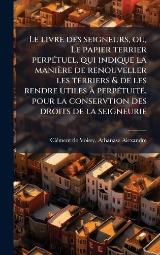 Le livre des seigneurs, ou, Le papier terrier perpÃ(c)tuel, qui indique la manière de renouveller les terriers & de les rendre utiles Ã perpÃ(c)tuitÃ(c), pour la conservtion des droits de la seigneurie